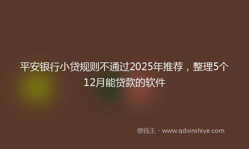 平安银行小贷规则不通过2025年推荐，整理5个12月能贷款的软件