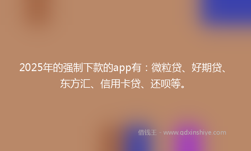 2025年的强制下款的app有：微粒贷、好期贷、东方汇、信用卡贷、还呗等。