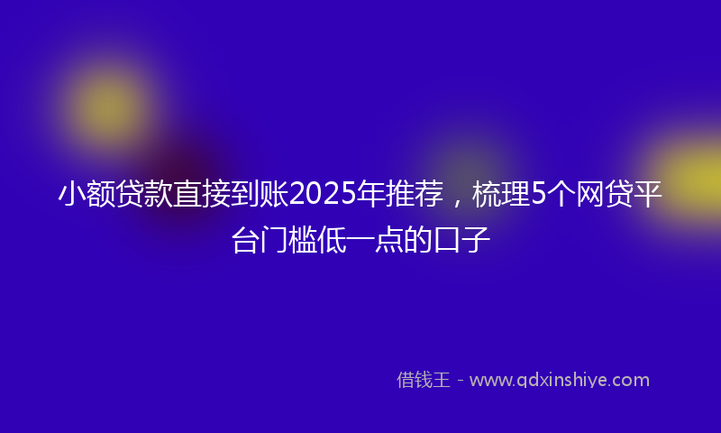 小额贷款直接到账2025年推荐，梳理5个网贷平台门槛低一点的口子