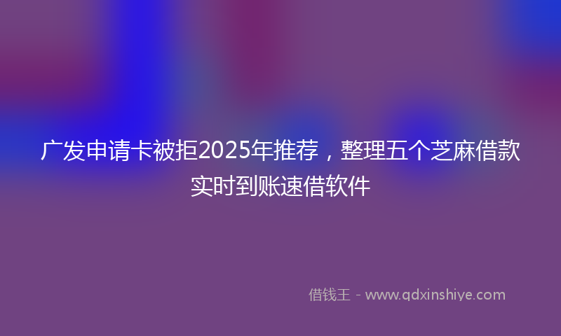 广发申请卡被拒2025年推荐，整理五个芝麻借款实时到账速借软件