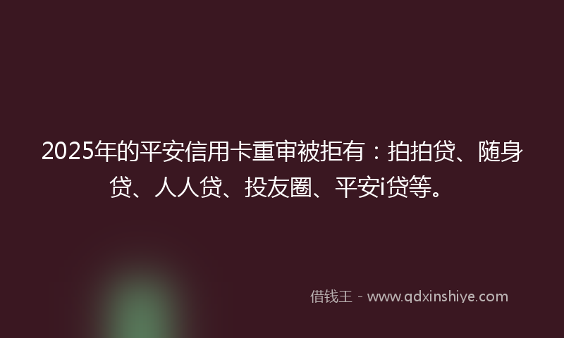 2025年的平安信用卡重审被拒有：拍拍贷、随身贷、人人贷、投友圈、平安i贷等。