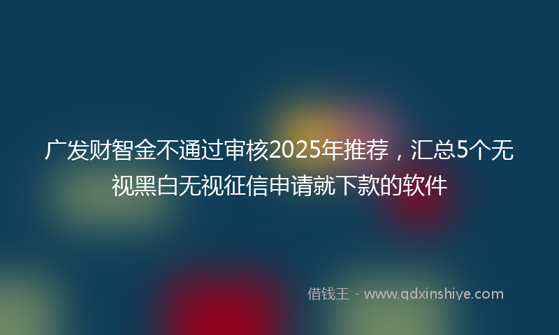 广发财智金不通过审核2025年推荐，汇总5个无视黑白无视征信申请就下款的软件