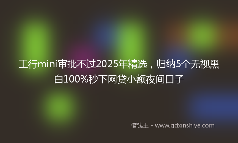 工行mini审批不过2025年精选，归纳5个无视黑白100%秒下网贷小额夜间口子