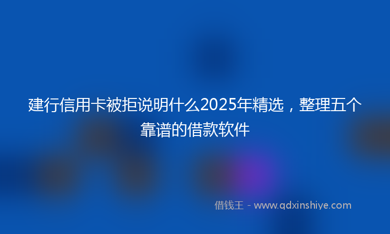 建行信用卡被拒说明什么2025年精选，整理五个靠谱的借款软件