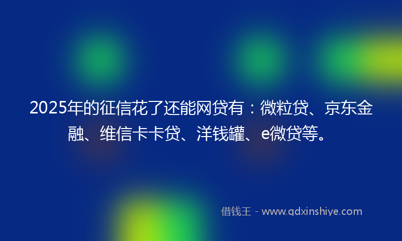 2025年的征信花了还能网贷有：微粒贷、京东金融、维信卡卡贷、洋钱罐、e微贷等。