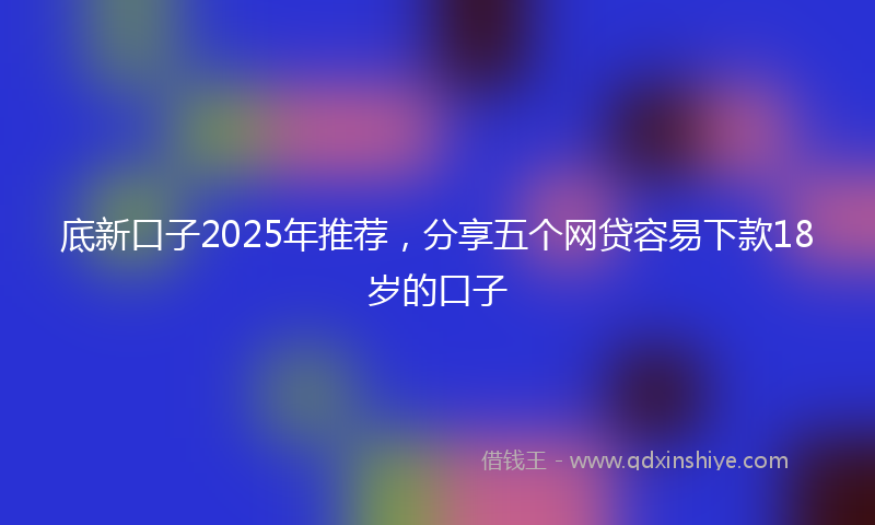 底新口子2025年推荐，分享五个网贷容易下款18岁的口子