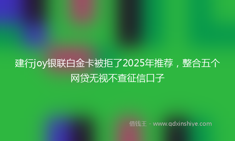 建行joy银联白金卡被拒了2025年推荐，整合五个网贷无视不查征信口子