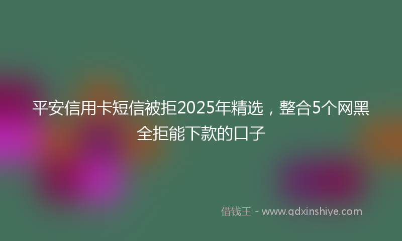 平安信用卡短信被拒2025年精选，整合5个网黑全拒能下款的口子