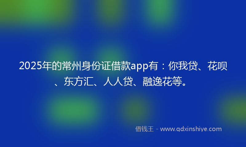 2025年的常州身份证借款app有：你我贷、花呗、东方汇、人人贷、融逸花等。