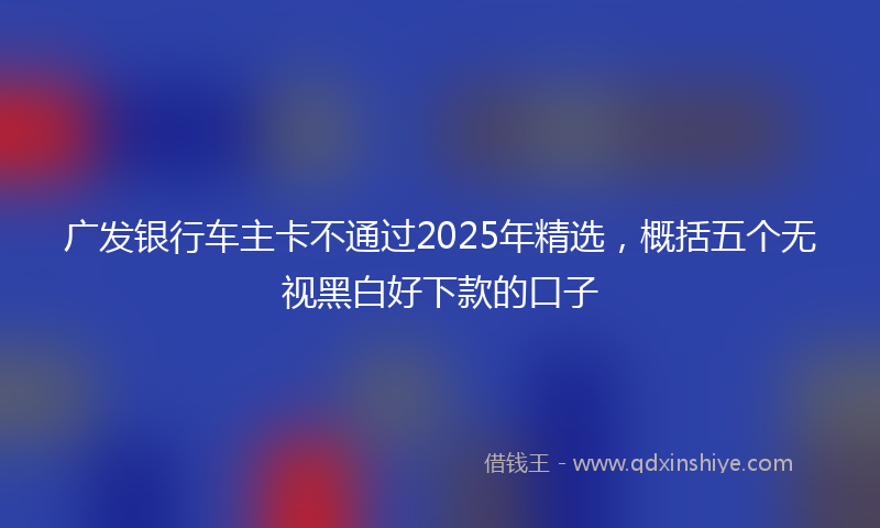 广发银行车主卡不通过2025年精选，概括五个无视黑白好下款的口子
