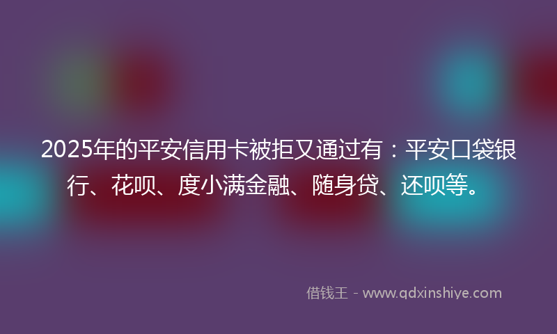 2025年的平安信用卡被拒又通过有：平安口袋银行、花呗、度小满金融、随身贷、还呗等。