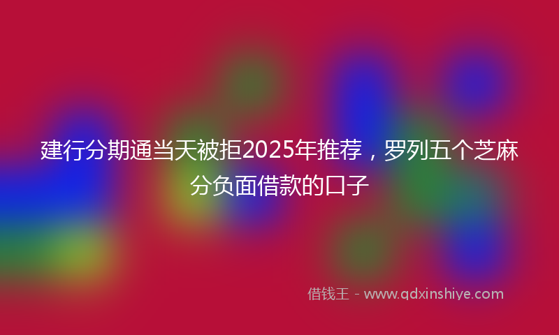 建行分期通当天被拒2025年推荐，罗列五个芝麻分负面借款的口子