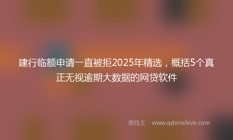 建行临额申请一直被拒2025年精选，概括5个真正无视逾期大数据的网贷软件