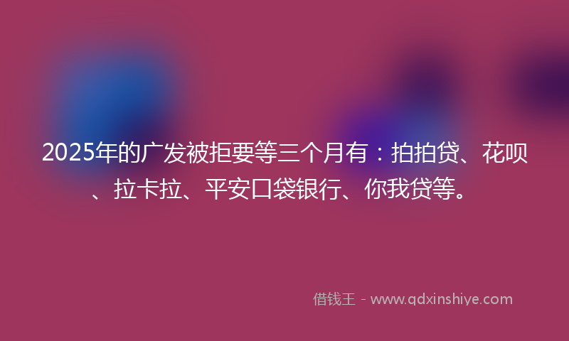 2025年的广发被拒要等三个月有：拍拍贷、花呗、拉卡拉、平安口袋银行、你我贷等。