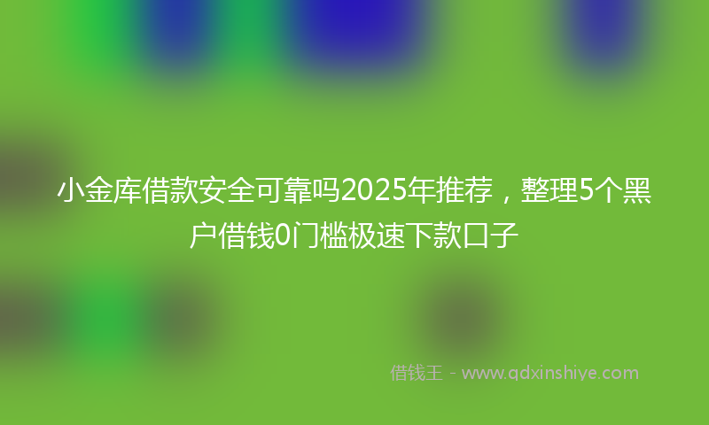 小金库借款安全可靠吗2025年推荐，整理5个黑户借钱0门槛极速下款口子