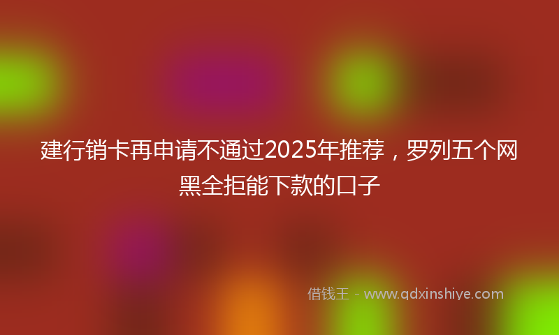 建行销卡再申请不通过2025年推荐，罗列五个网黑全拒能下款的口子