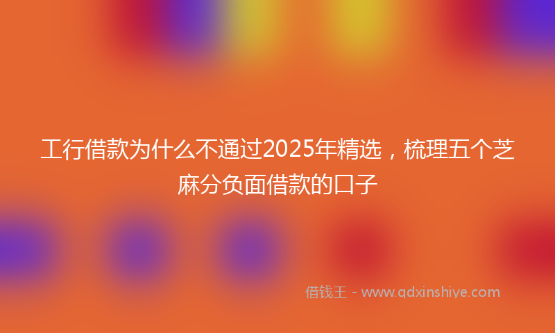 工行借款为什么不通过2025年精选，梳理五个芝麻分负面借款的口子