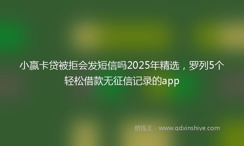 小赢卡贷被拒会发短信吗2025年精选，罗列5个轻松借款无征信记录的app