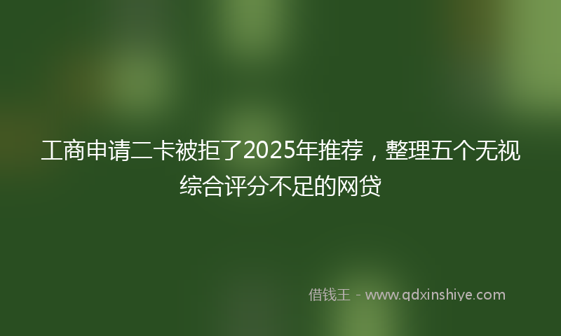 工商申请二卡被拒了2025年推荐，整理五个无视综合评分不足的网贷
