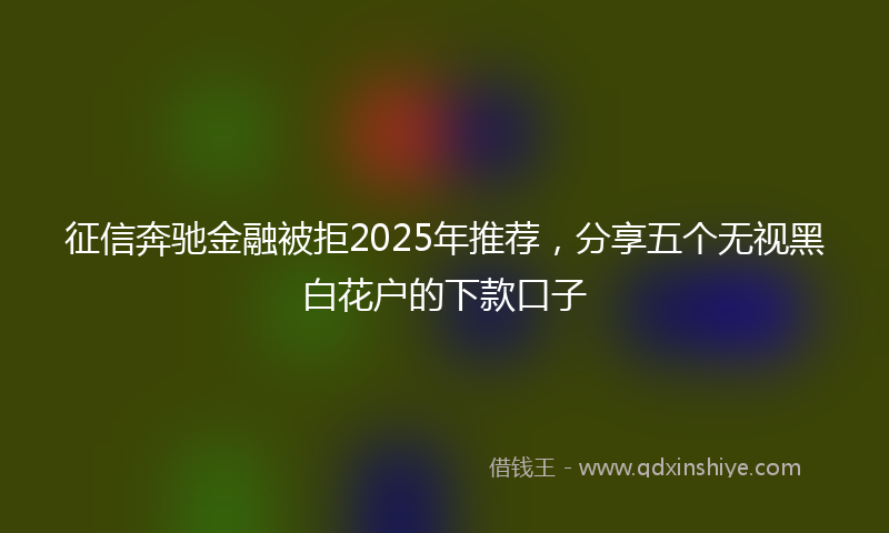 征信奔驰金融被拒2025年推荐，分享五个无视黑白花户的下款口子