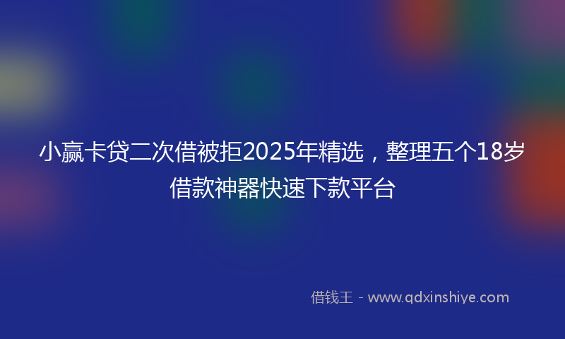 小赢卡贷二次借被拒2025年精选，整理五个18岁借款神器快速下款平台