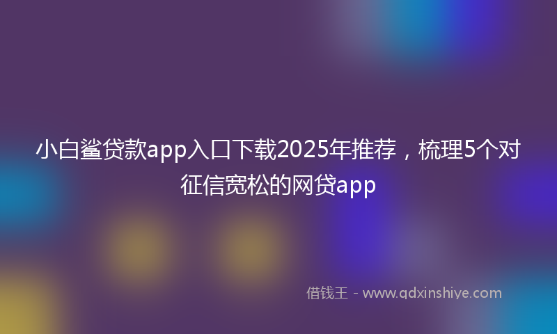 小白鲨贷款app入口下载2025年推荐，梳理5个对征信宽松的网贷app