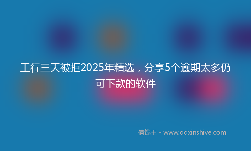 工行三天被拒2025年精选，分享5个逾期太多仍可下款的软件