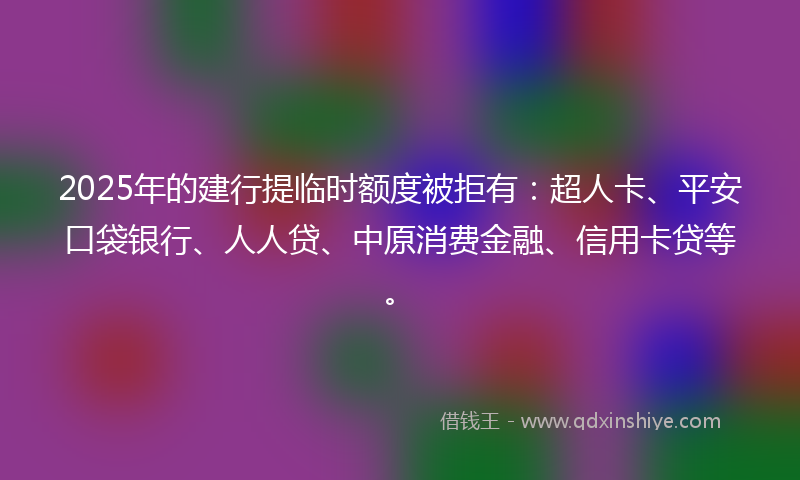2025年的建行提临时额度被拒有：超人卡、平安口袋银行、人人贷、中原消费金融、信用卡贷等。