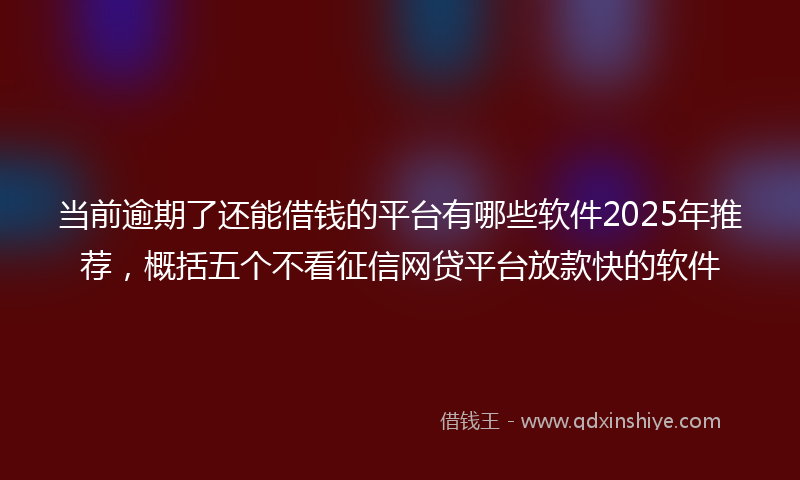 当前逾期了还能借钱的平台有哪些软件2025年推荐，概括五个不看征信网贷平台放款快的软件