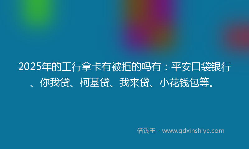 2025年的工行拿卡有被拒的吗有：平安口袋银行、你我贷、柯基贷、我来贷、小花钱包等。