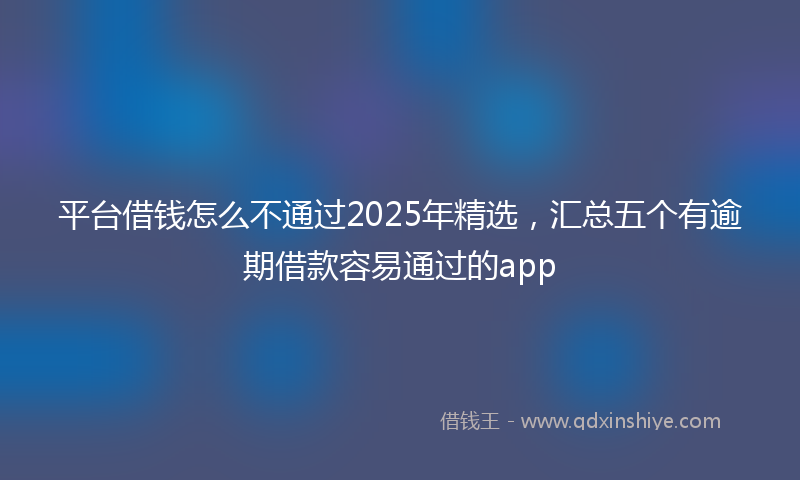 平台借钱怎么不通过2025年精选，汇总五个有逾期借款容易通过的app