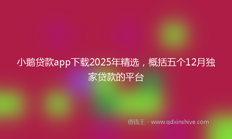 小鹅贷款app下载2025年精选，概括五个12月独家贷款的平台
