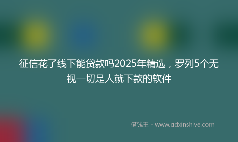 征信花了线下能贷款吗2025年精选，罗列5个无视一切是人就下款的软件