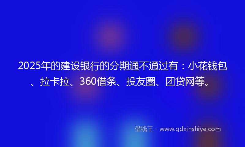 2025年的建设银行的分期通不通过有：小花钱包、拉卡拉、360借条、投友圈、团贷网等。