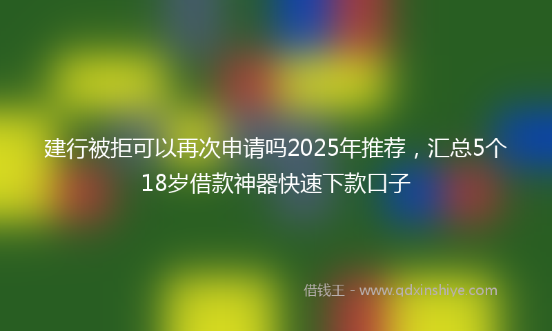 建行被拒可以再次申请吗2025年推荐，汇总5个18岁借款神器快速下款口子