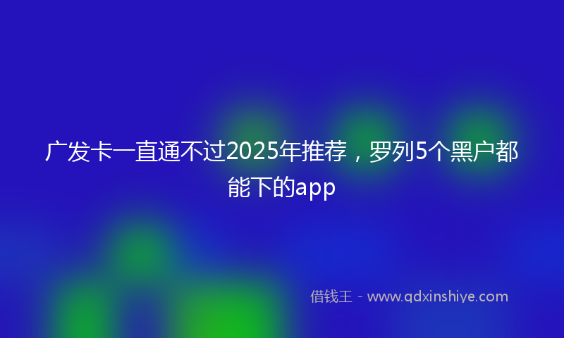 广发卡一直通不过2025年推荐，罗列5个黑户都能下的app