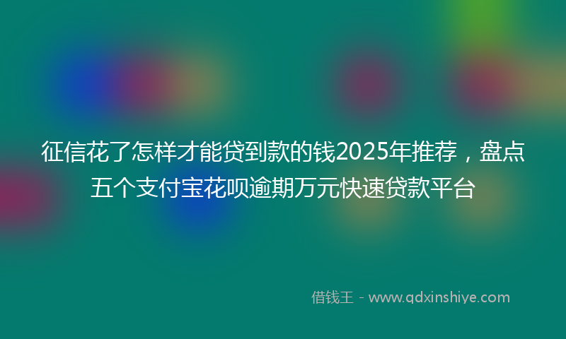 征信花了怎样才能贷到款的钱2025年推荐，盘点五个支付宝花呗逾期万元快速贷款平台