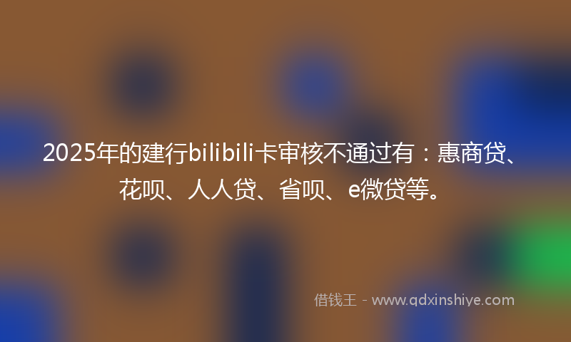 2025年的建行bilibili卡审核不通过有：惠商贷、花呗、人人贷、省呗、e微贷等。