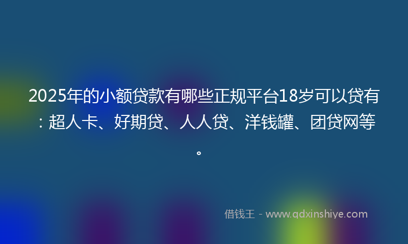 2025年的小额贷款有哪些正规平台18岁可以贷有：超人卡、好期贷、人人贷、洋钱罐、团贷网等。