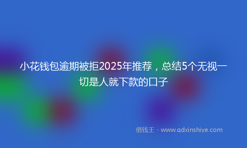 小花钱包逾期被拒2025年推荐，总结5个无视一切是人就下款的口子