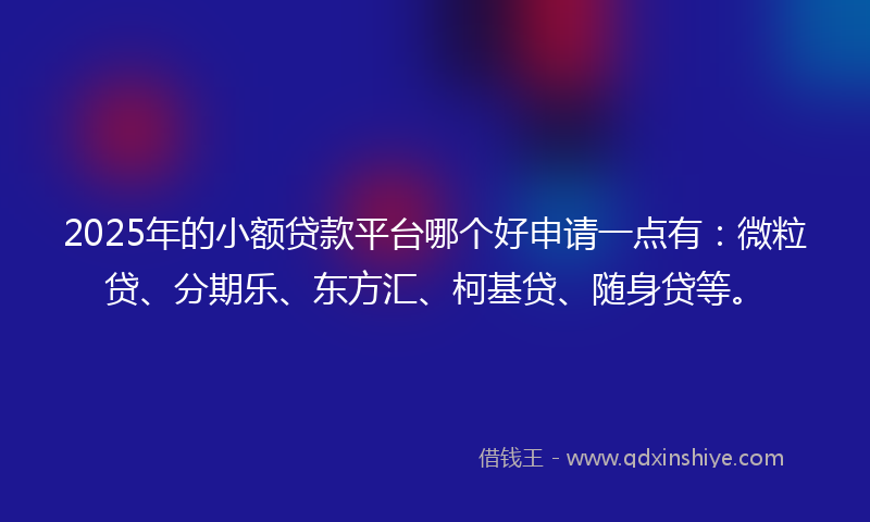 2025年的小额贷款平台哪个好申请一点有：微粒贷、分期乐、东方汇、柯基贷、随身贷等。