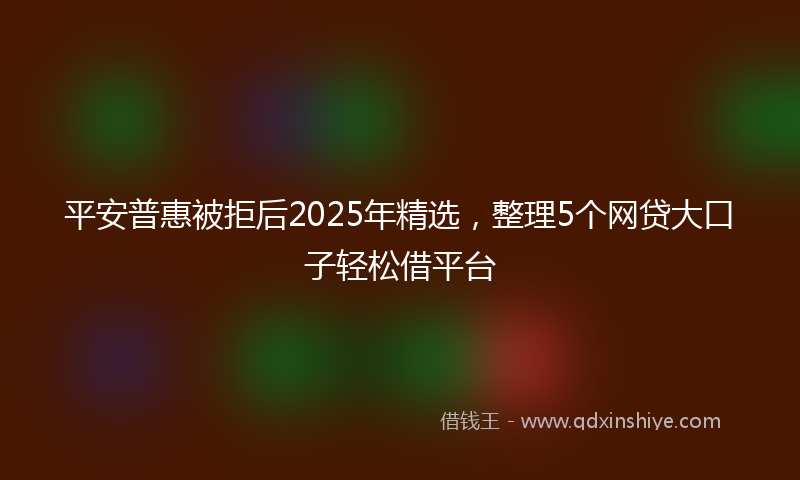 平安普惠被拒后2025年精选，整理5个网贷大口子轻松借平台