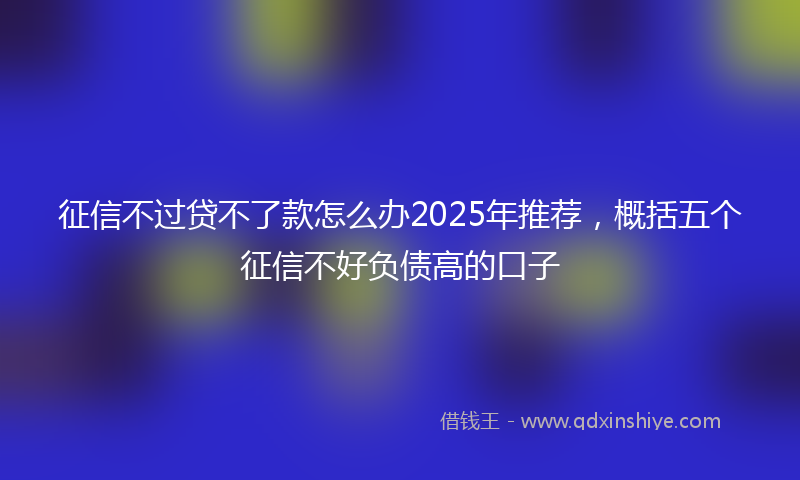 征信不过贷不了款怎么办2025年推荐，概括五个征信不好负债高的口子