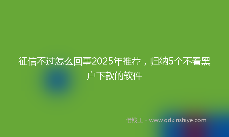 征信不过怎么回事2025年推荐，归纳5个不看黑户下款的软件