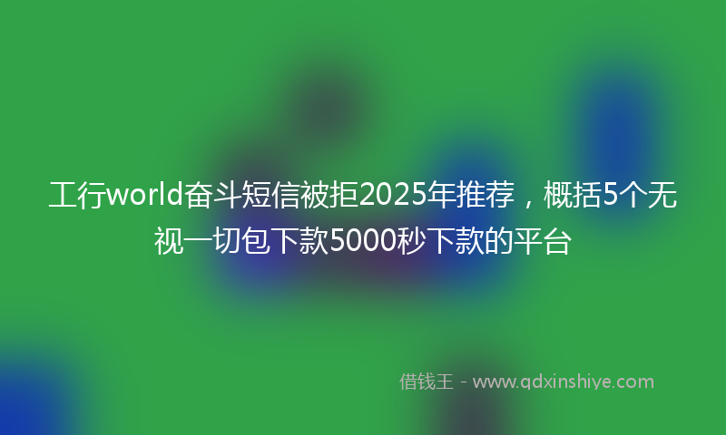 工行world奋斗短信被拒2025年推荐，概括5个无视一切包下款5000秒下款的平台