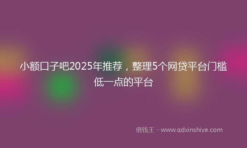 小额口子吧2025年推荐，整理5个网贷平台门槛低一点的平台
