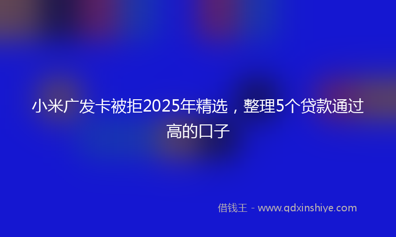 小米广发卡被拒2025年精选，整理5个贷款通过高的口子