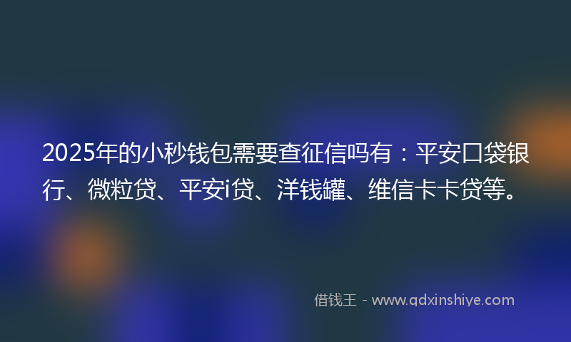 2025年的小秒钱包需要查征信吗有：平安口袋银行、微粒贷、平安i贷、洋钱罐、维信卡卡贷等。