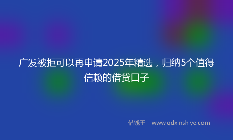 广发被拒可以再申请2025年精选，归纳5个值得信赖的借贷口子