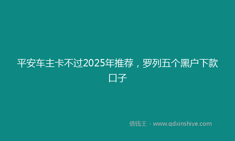 平安车主卡不过2025年推荐，罗列五个黑户下款口子